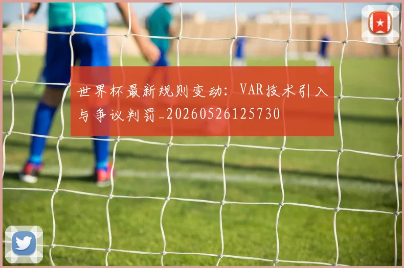 世界杯最新规则变动：VAR技术引入与争议判罚_20260526125730