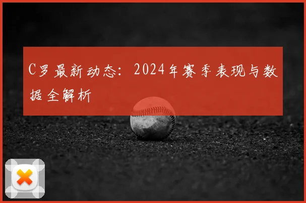 C罗最新动态：2024年赛季表现与数据全解析