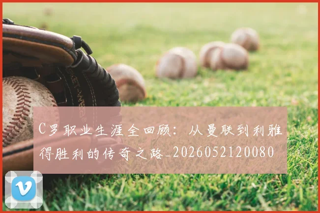 C罗职业生涯全回顾:从曼联到利雅得胜利的传奇之路_20260521200802