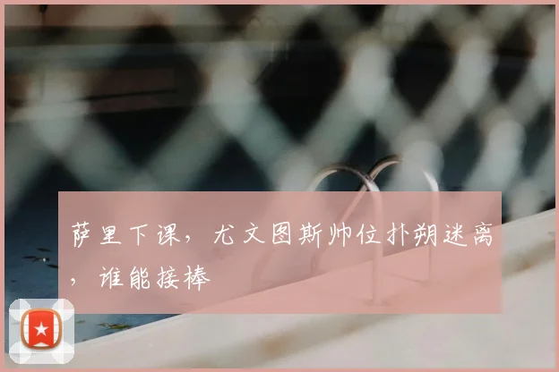 萨里下课,尤文图斯帅位扑朔迷离,谁能接棒
