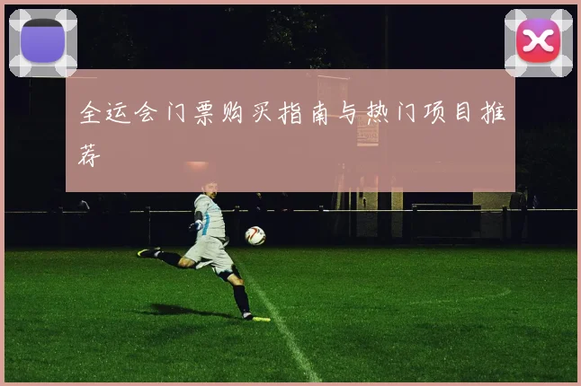 全运会门票购买指南与热门项目推荐