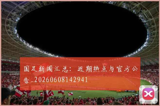 国足新闻汇总:近期热点与官方公告_20260608142941