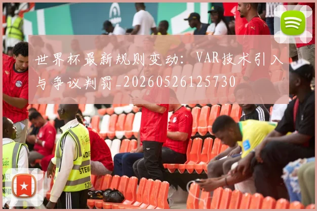 世界杯最新规则变动：VAR技术引入与争议判罚_20260526125730
