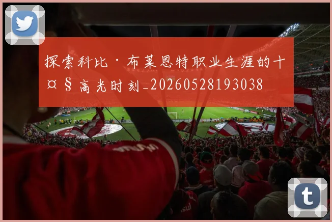 探索科比·布莱恩特职业生涯的十大高光时刻_20260528193038