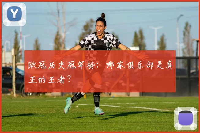 欧冠历史冠军榜:哪家俱乐部是真正的王者?