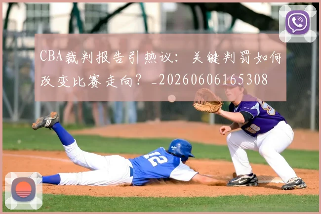 CBA裁判报告引热议:关键判罚如何改变比赛走向?_20260606165308