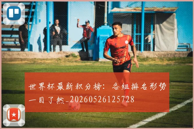 世界杯最新积分榜：各组排名形势一目了然_20260526125728