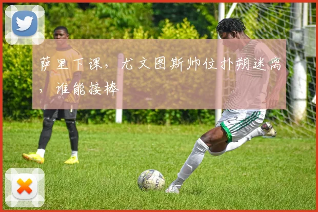萨里下课，尤文图斯帅位扑朔迷离，谁能接棒