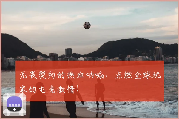 无畏契约的热血呐喊，点燃全球玩家的电竞激情！