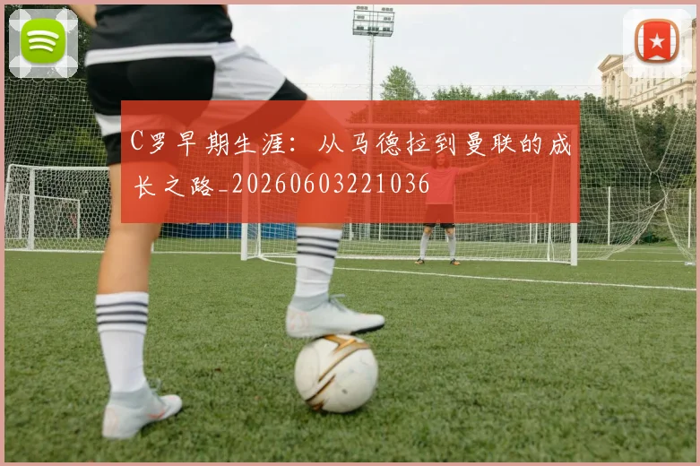 C罗早期生涯:从马德拉到曼联的成长之路_20260603221036