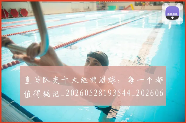 皇马队史十大经典进球,每一个都值得铭记_20260528193544_20260609234217