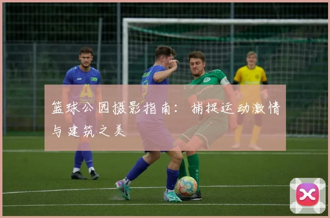 篮球公园摄影指南：捕捉运动激情与建筑之美