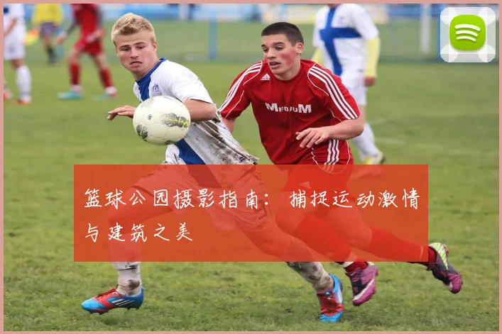 篮球公园摄影指南：捕捉运动激情与建筑之美