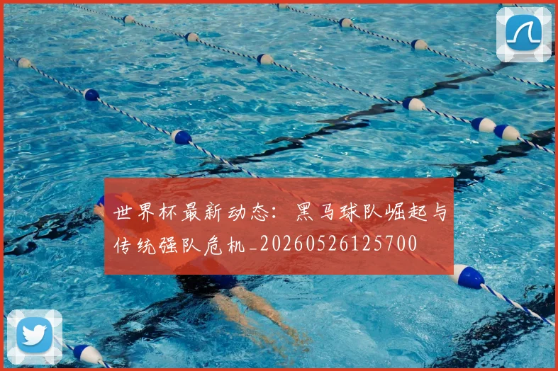 世界杯最新动态:黑马球队崛起与传统强队危机_20260526125700