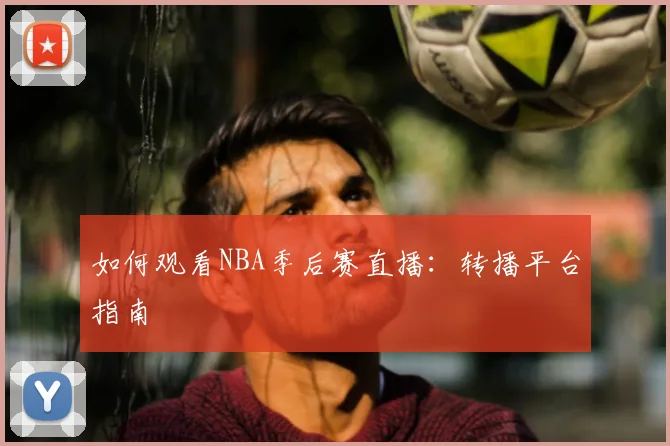 如何观看NBA季后赛直播:转播平台指南