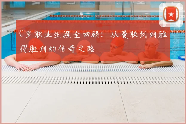 C罗职业生涯全回顾：从曼联到利雅得胜利的传奇之路