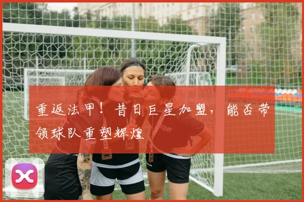 重返法甲!昔日巨星加盟,能否带领球队重塑辉煌