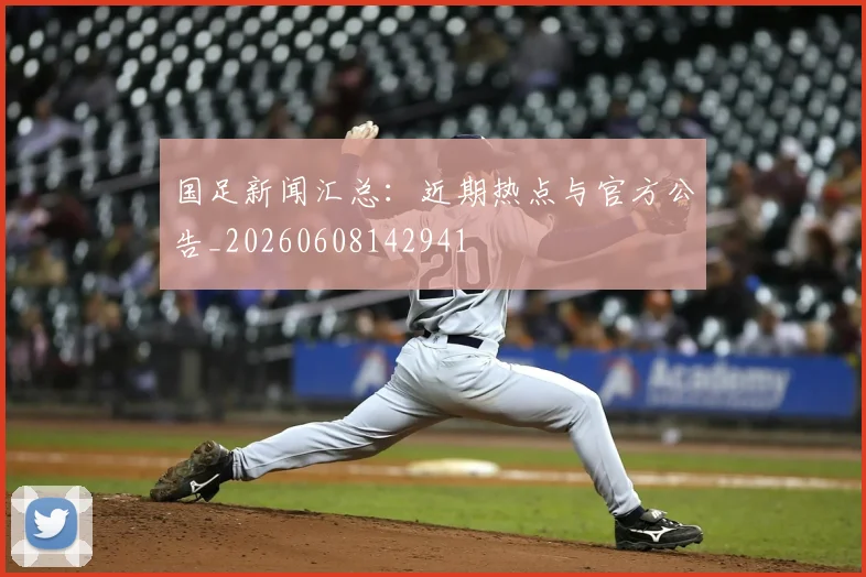 国足新闻汇总：近期热点与官方公告_20260608142941