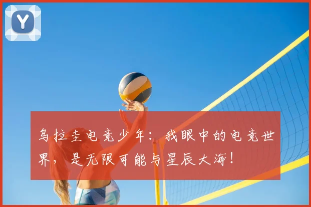 乌拉圭电竞少年:我眼中的电竞世界,是无限可能与星辰大海!