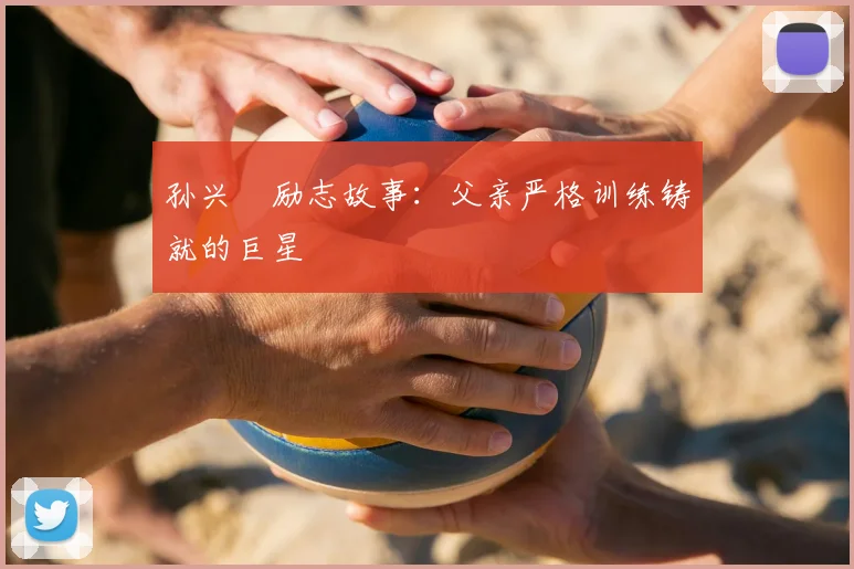 孙兴慜励志故事：父亲严格训练铸就的巨星