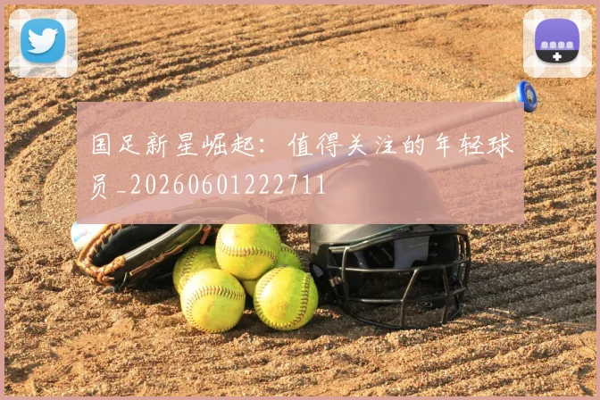 国足新星崛起：值得关注的年轻球员_20260601222711