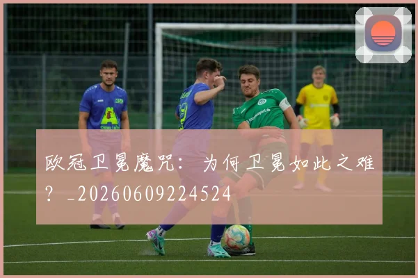 欧冠卫冕魔咒：为何卫冕如此之难？_20260609224524