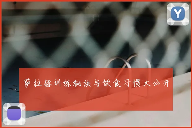 萨拉赫训练秘诀与饮食习惯大公开