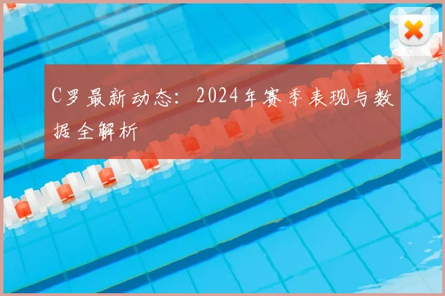 C罗最新动态：2024年赛季表现与数据全解析
