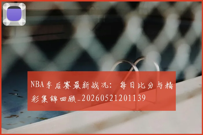 NBA季后赛最新战况：每日比分与精彩集锦回顾_20260521201139